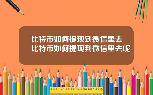 比特币如何提现到微信里去比特币如何提现到微信里去呢
