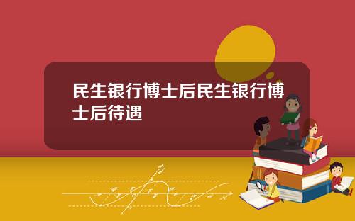 民生银行博士后民生银行博士后待遇