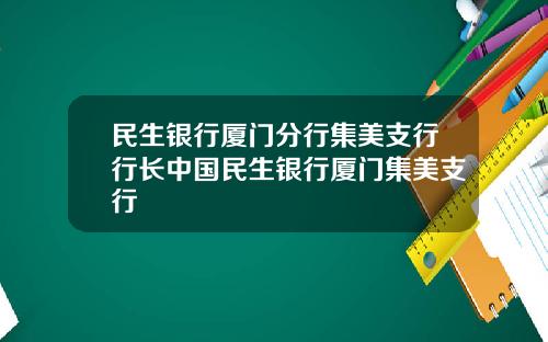 民生银行厦门分行集美支行行长中国民生银行厦门集美支行