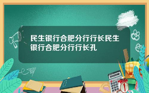 民生银行合肥分行行长民生银行合肥分行行长孔