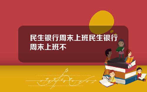 民生银行周末上班民生银行周末上班不