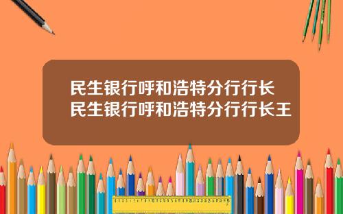 民生银行呼和浩特分行行长民生银行呼和浩特分行行长王