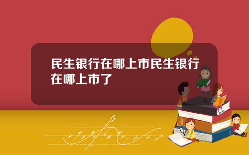 民生银行在哪上市民生银行在哪上市了