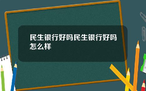 民生银行好吗民生银行好吗怎么样