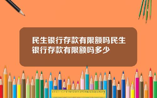 民生银行存款有限额吗民生银行存款有限额吗多少