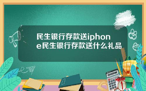 民生银行存款送iphone民生银行存款送什么礼品