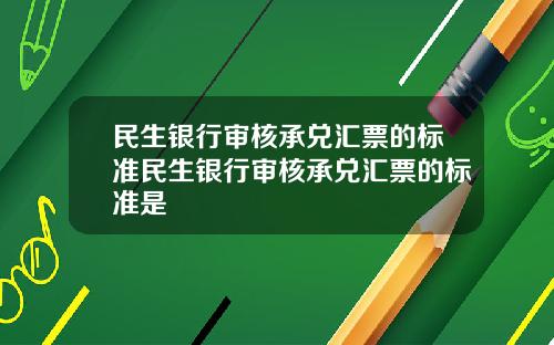 民生银行审核承兑汇票的标准民生银行审核承兑汇票的标准是