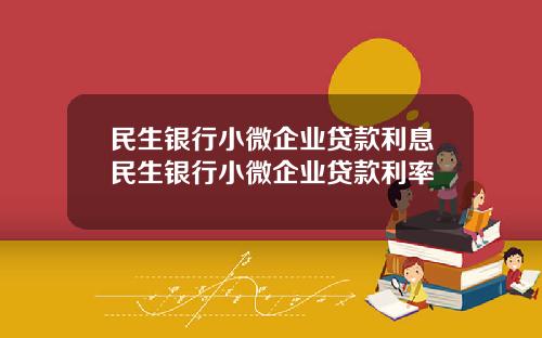 民生银行小微企业贷款利息民生银行小微企业贷款利率
