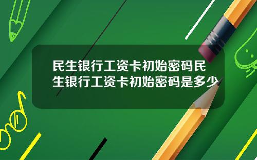 民生银行工资卡初始密码民生银行工资卡初始密码是多少