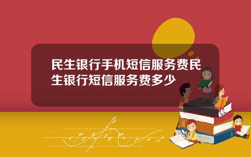 民生银行手机短信服务费民生银行短信服务费多少