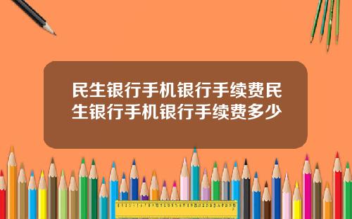 民生银行手机银行手续费民生银行手机银行手续费多少