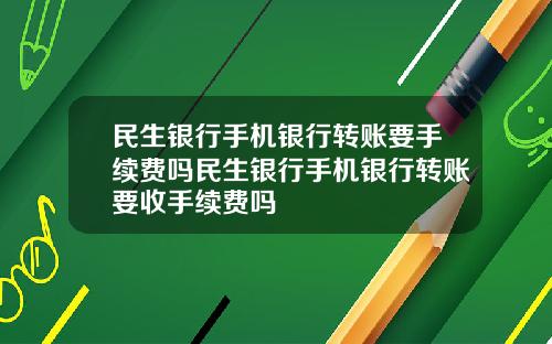 民生银行手机银行转账要手续费吗民生银行手机银行转账要收手续费吗