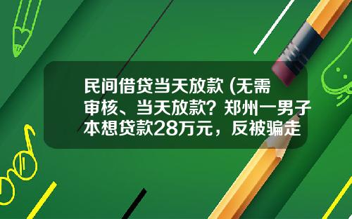 民间借贷当天放款 (无需审核、当天放款？郑州一男子本想贷款28万元，反被骗走80余万元)_1