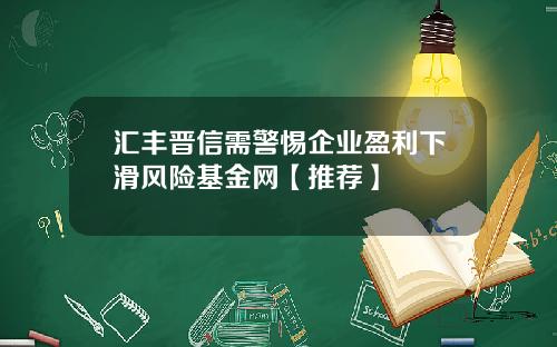汇丰晋信需警惕企业盈利下滑风险基金网【推荐】