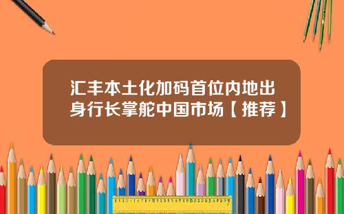 汇丰本土化加码首位内地出身行长掌舵中国市场【推荐】
