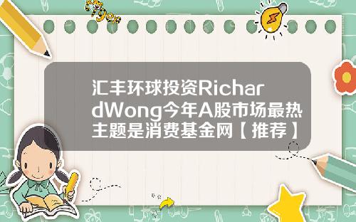 汇丰环球投资RichardWong今年A股市场最热主题是消费基金网【推荐】