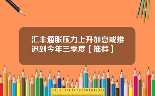 汇丰通胀压力上升加息或推迟到今年三季度【推荐】