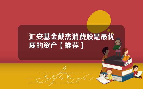 汇安基金戴杰消费股是最优质的资产【推荐】