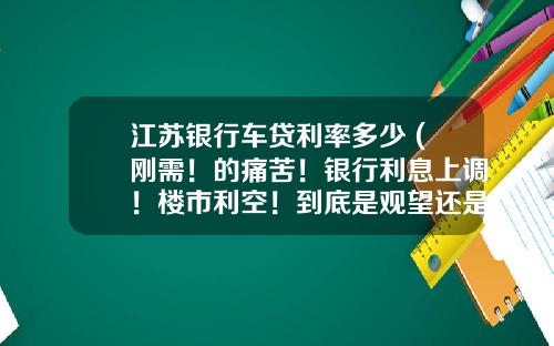 江苏银行车贷利率多少 (刚需！的痛苦！银行利息上调！楼市利空！到底是观望还是上车？)_1