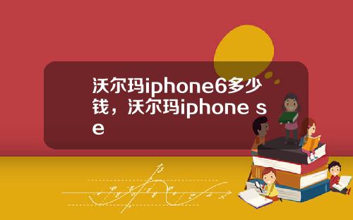 沃尔玛iphone6多少钱，沃尔玛iphone se