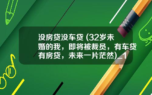 没房贷没车贷 (32岁未婚的我，即将被裁员，有车贷有房贷，未来一片茫然)_1