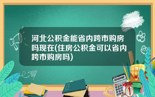 河北公积金能省内跨市购房吗现在(住房公积金可以省内跨市购房吗)