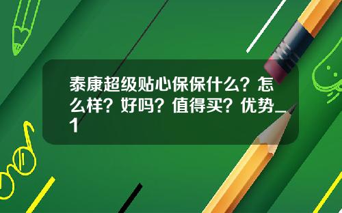 泰康超级贴心保保什么？怎么样？好吗？值得买？优势_1