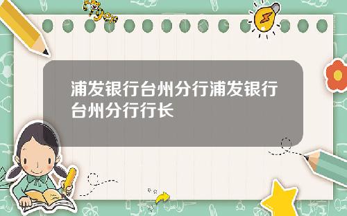 浦发银行台州分行浦发银行台州分行行长