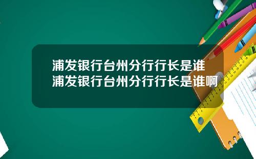 浦发银行台州分行行长是谁浦发银行台州分行行长是谁啊