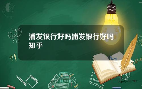 浦发银行好吗浦发银行好吗知乎