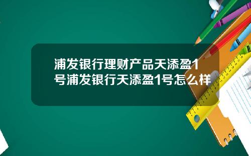 浦发银行理财产品天添盈1号浦发银行天添盈1号怎么样