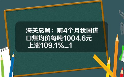 海关总署：前4个月我国进口煤均价每吨1004.6元 上涨109.1%_1