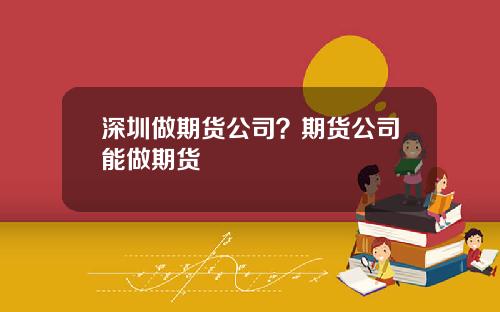 深圳做期货公司？期货公司能做期货