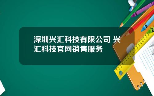 深圳兴汇科技有限公司 兴汇科技官网销售服务