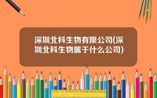 深圳北科生物有限公司(深圳北科生物属于什么公司)