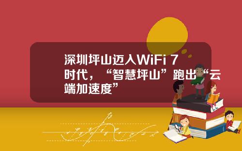 深圳坪山迈入WiFi 7时代，“智慧坪山”跑出“云端加速度”