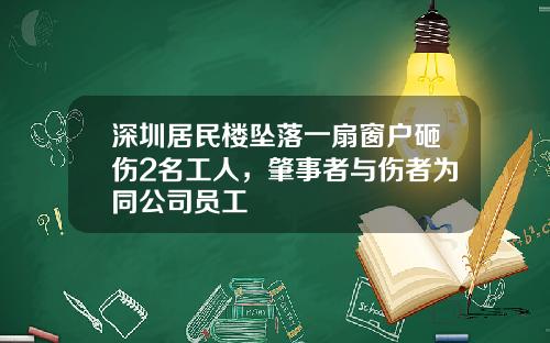 深圳居民楼坠落一扇窗户砸伤2名工人，肇事者与伤者为同公司员工