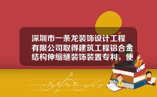 深圳市一条龙装饰设计工程有限公司取得建筑工程铝合金结构伸缩缝装饰装置专利，便于安装和拆卸