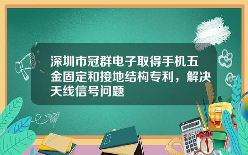 深圳市冠群电子取得手机五金固定和接地结构专利，解决天线信号问题