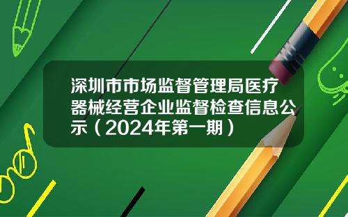 深圳市市场监督管理局医疗器械经营企业监督检查信息公示（2024年第一期）