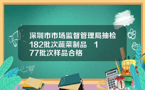深圳市市场监督管理局抽检182批次蔬菜制品   177批次样品合格