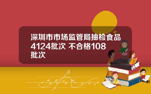 深圳市市场监管局抽检食品4124批次 不合格108批次