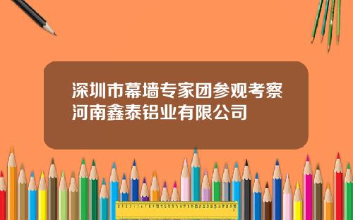 深圳市幕墙专家团参观考察河南鑫泰铝业有限公司
