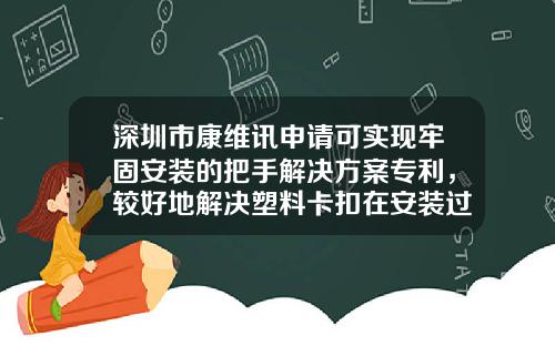 深圳市康维讯申请可实现牢固安装的把手解决方案专利，较好地解决塑料卡扣在安装过程中容易出现的卡扣断裂问题