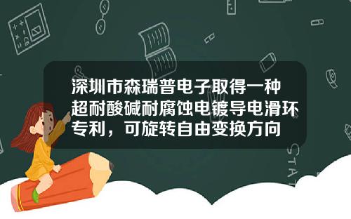 深圳市森瑞普电子取得一种超耐酸碱耐腐蚀电镀导电滑环专利，可旋转自由变换方向