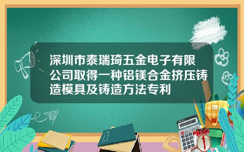 深圳市泰瑞琦五金电子有限公司取得一种铝镁合金挤压铸造模具及铸造方法专利