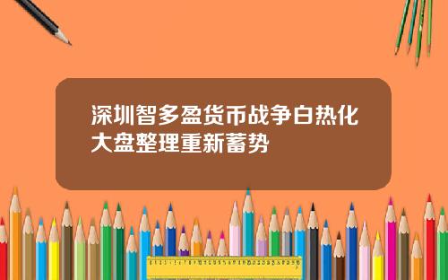 深圳智多盈货币战争白热化大盘整理重新蓄势