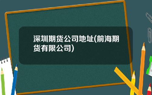 深圳期货公司地址(前海期货有限公司)