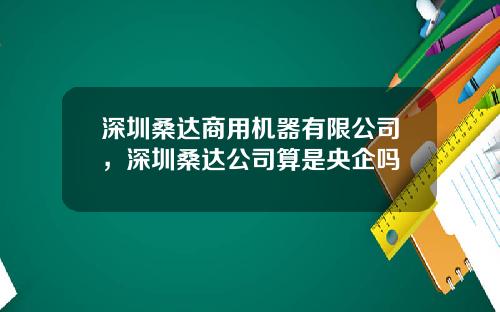 深圳桑达商用机器有限公司，深圳桑达公司算是央企吗