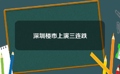 深圳楼市上演三连跌